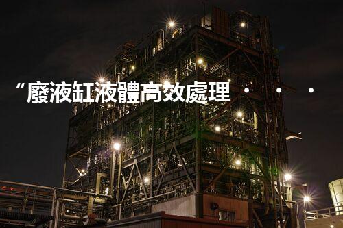 “廢液缸液體高效處理，環(huán)保新篇章開啟！”